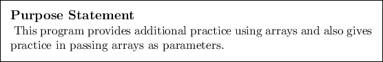 \begin{purpose}
This program provides additional practice using arrays and also gives
practice in passing arrays as parameters.
\end{purpose}